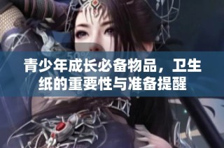 青少年成长必备物品，卫生纸的重要性与准备提醒