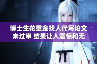 博士生花重金找人代写论文未过审 结果让人震惊和无奈