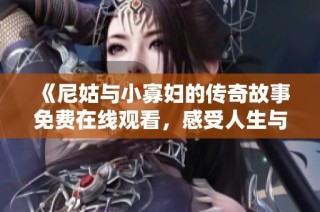 《尼姑与小寡妇的传奇故事免费在线观看，感受人生与爱情的深刻交织》