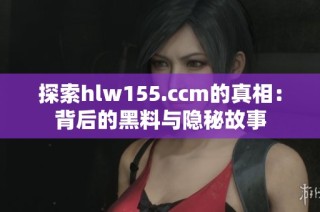 探索hlw155.ccm的真相：背后的黑料与隐秘故事