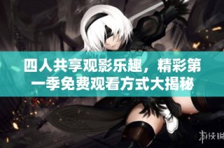 四人共享观影乐趣，精彩第一季免费观看方式大揭秘
