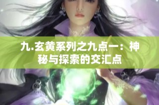九.玄黄系列之九点一：神秘与探索的交汇点