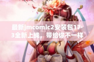 最新jmcomic2安装包17·3全新上线，带给你不一样的使用体验