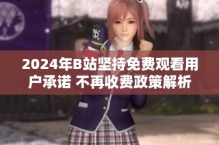 2024年B站坚持免费观看用户承诺 不再收费政策解析