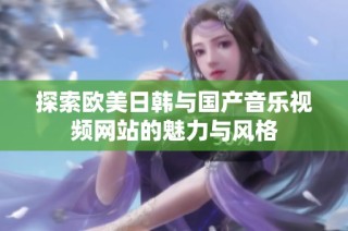 探索欧美日韩与国产音乐视频网站的魅力与风格