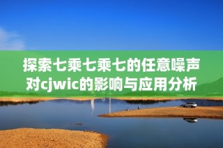 探索七乘七乘七的任意噪声对cjwic的影响与应用分析