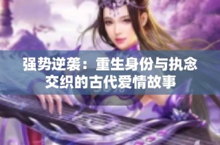 强势逆袭：重生身份与执念交织的古代爱情故事