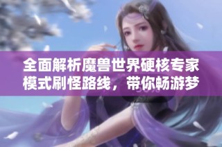 全面解析魔兽世界硬核专家模式刷怪路线，带你畅游梦幻世界的每一个角落