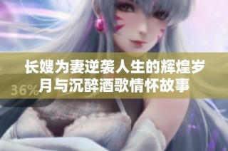 长嫂为妻逆袭人生的辉煌岁月与沉醉酒歌情怀故事