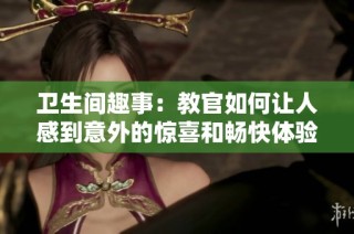 卫生间趣事：教官如何让人感到意外的惊喜和畅快体验