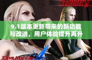9.1版本更新带来的新功能与改进，用户体验提升再升级