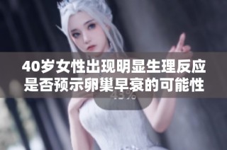 40岁女性出现明显生理反应是否预示卵巢早衰的可能性分析