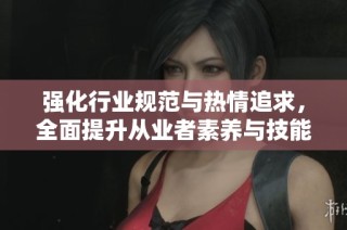 强化行业规范与热情追求，全面提升从业者素养与技能