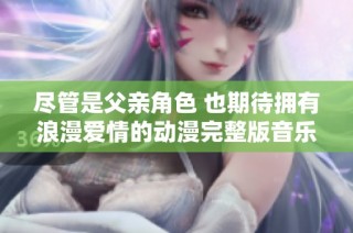 尽管是父亲角色 也期待拥有浪漫爱情的动漫完整版音乐分享