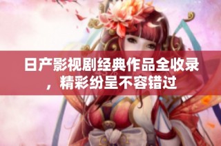 日产影视剧经典作品全收录，精彩纷呈不容错过