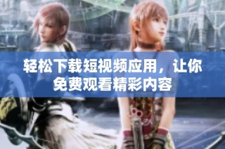 轻松下载短视频应用，让你免费观看精彩内容