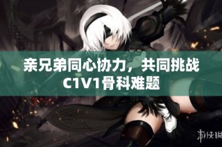 亲兄弟同心协力，共同挑战C1V1骨科难题