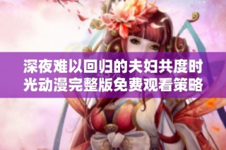深夜难以回归的夫妇共度时光动漫完整版免费观看策略