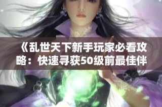 《乱世天下新手玩家必看攻略：快速寻获50级前最佳伴侣》