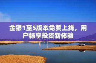 金银1至5版本免费上线，用户畅享投资新体验