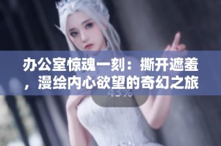 办公室惊魂一刻：撕开遮羞，漫绘内心欲望的奇幻之旅
