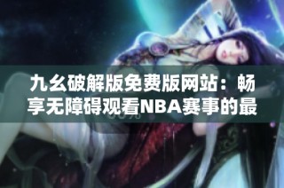 九幺破解版免费版网站：畅享无障碍观看NBA赛事的最佳选择