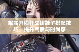 妮露开襟开叉裙鞋子搭配技巧，提升气质与时尚感