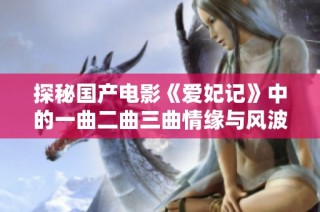 探秘国产电影《爱妃记》中的一曲二曲三曲情缘与风波