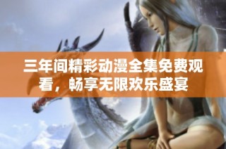三年间精彩动漫全集免费观看，畅享无限欢乐盛宴