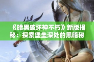 《暗黑破坏神不朽》新版揭秘：探索堡垒深处的黑暗秘密