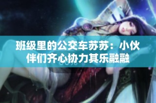 班级里的公交车苏苏：小伙伴们齐心协力其乐融融