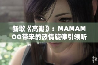 新歌《高潮》：MAMAMOO带来的热情旋律引领听众狂欢之旅