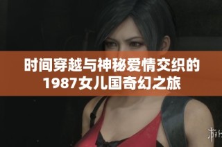 时间穿越与神秘爱情交织的1987女儿国奇幻之旅