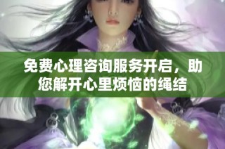 免费心理咨询服务开启，助您解开心里烦恼的绳结