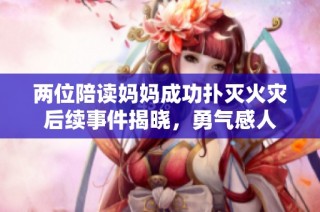 两位陪读妈妈成功扑灭火灾后续事件揭晓，勇气感人