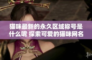 猫咪最新的永久区域称号是什么呢 探索可爱的猫咪网名新风潮