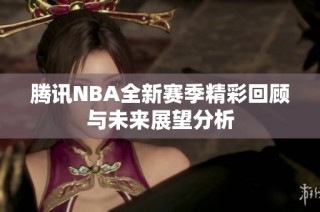 腾讯NBA全新赛季精彩回顾与未来展望分析