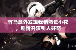 竹马意外发现我悄然长小花，剧情开演引人好奇