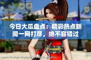 今日大瓜盘点：精彩热点新闻一网打尽，绝不容错过