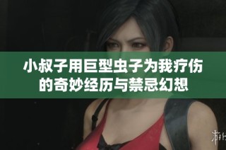 小叔子用巨型虫子为我疗伤的奇妙经历与禁忌幻想