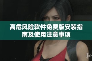 高危风险软件免费版安装指南及使用注意事项