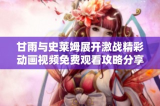 甘雨与史莱姆展开激战精彩动画视频免费观看攻略分享