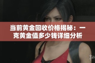 当前黄金回收价格揭秘：一克黄金值多少钱详细分析