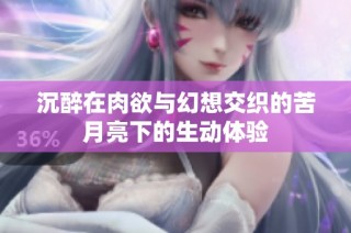沉醉在肉欲与幻想交织的苦月亮下的生动体验