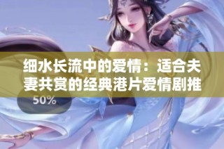 细水长流中的爱情：适合夫妻共赏的经典港片爱情剧推荐