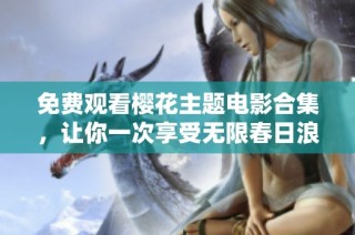 免费观看樱花主题电影合集，让你一次享受无限春日浪漫