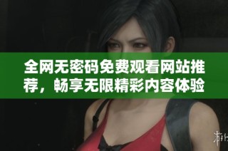 全网无密码免费观看网站推荐，畅享无限精彩内容体验