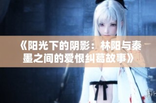 《阳光下的阴影：林阳与秦墨之间的爱恨纠葛故事》