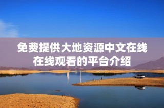免费提供大地资源中文在线在线观看的平台介绍