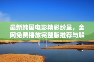 最新韩国电影精彩纷呈，全网免费播放完整版推荐与解析